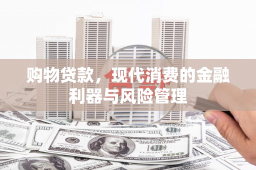 吉木萨尔购物贷款，现代消费的金融利器与风险管理