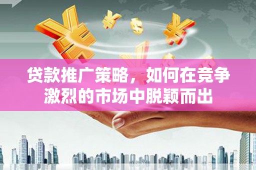 义马贷款推广策略，如何在竞争激烈的市场中脱颖而出