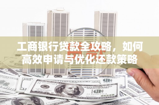 绛县工商银行贷款全攻略，如何高效申请与优化还款策略