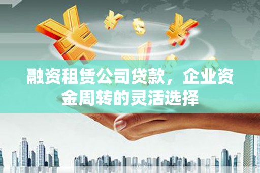 迁安融资租赁公司贷款，企业资金周转的灵活选择
