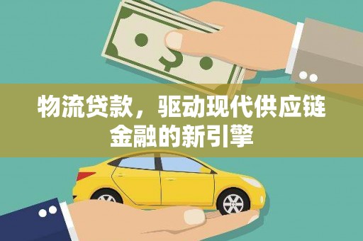 盂县物流贷款，驱动现代供应链金融的新引擎