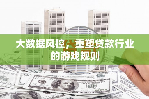 锡林郭勒盟大数据风控，重塑贷款行业的游戏规则