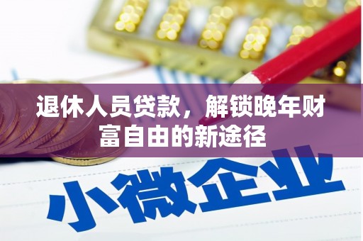 大兴安岭退休人员贷款，解锁晚年财富自由的新途径