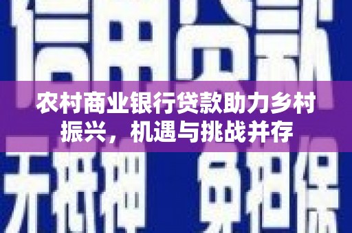 青神农村商业银行贷款助力乡村振兴，机遇与挑战并存