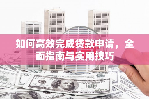 莱城如何高效完成贷款申请，全面指南与实用技巧