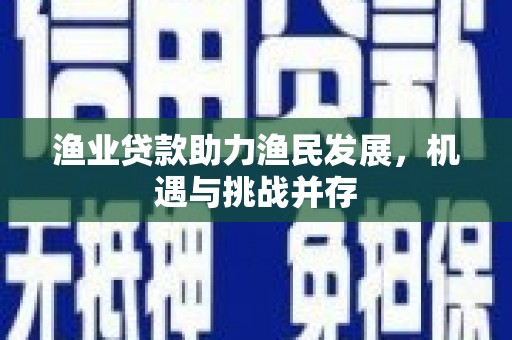 贵溪渔业贷款助力渔民发展，机遇与挑战并存