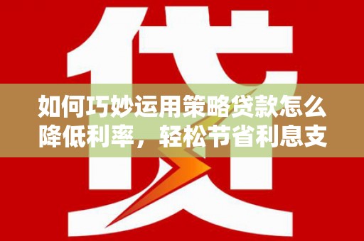 商州如何巧妙运用策略贷款怎么降低利率，轻松节省利息支出