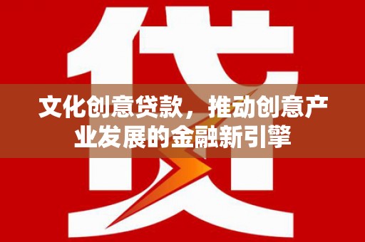 泾县文化创意贷款，推动创意产业发展的金融新引擎