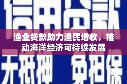 始兴渔业贷款助力渔民增收，推动海洋经济可持续发展