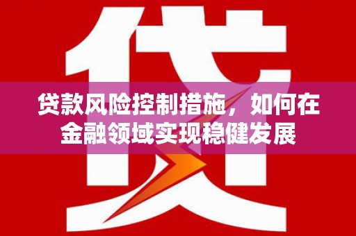 旬阳贷款风险控制措施，如何在金融领域实现稳健发展
