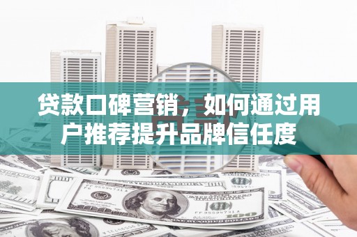 安定贷款口碑营销，如何通过用户推荐提升品牌信任度