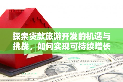 旅顺口探索贷款旅游开发的机遇与挑战，如何实现可持续增长