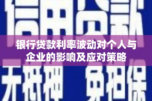 嘉黎银行贷款利率波动对个人与企业的影响及应对策略