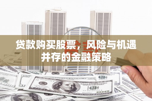 安庆贷款购买股票，风险与机遇并存的金融策略