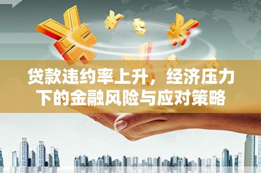 钢城贷款违约率上升，经济压力下的金融风险与应对策略