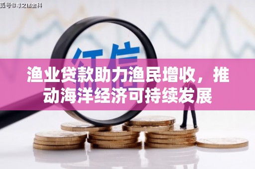 宜章渔业贷款助力渔民增收，推动海洋经济可持续发展
