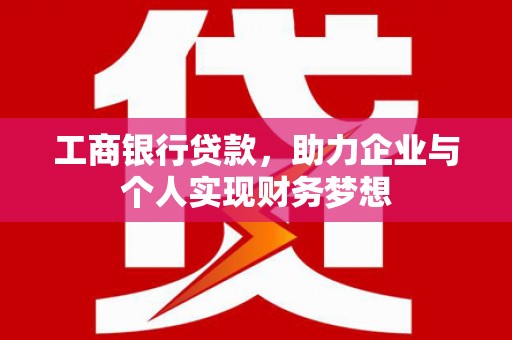 云霄工商银行贷款，助力企业与个人实现财务梦想