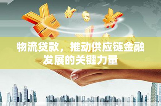 平南物流贷款，推动供应链金融发展的关键力量