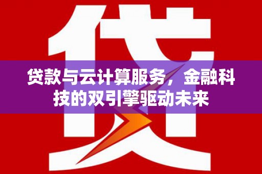 玉州贷款与云计算服务，金融科技的双引擎驱动未来
