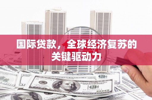 伊川国际贷款，全球经济复苏的关键驱动力