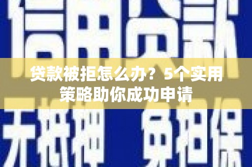 戚墅堰贷款被拒怎么办？5个实用策略助你成功申请