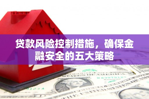 南阳贷款风险控制措施，确保金融安全的五大策略