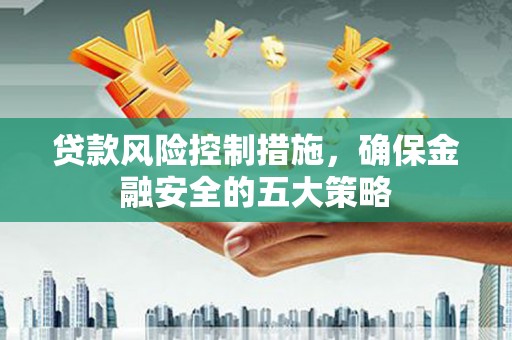 会宁贷款风险控制措施，确保金融安全的五大策略