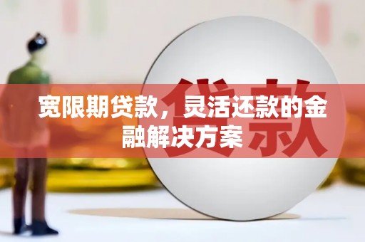 元宝山宽限期贷款，灵活还款的金融解决方案