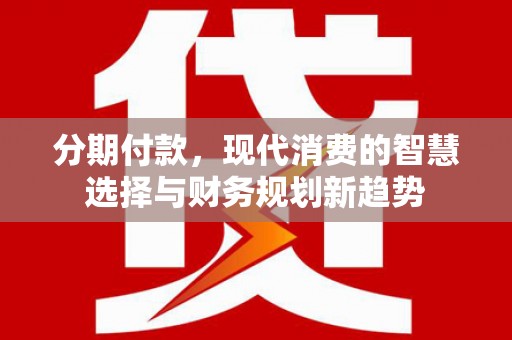 赣州分期付款，现代消费的智慧选择与财务规划新趋势