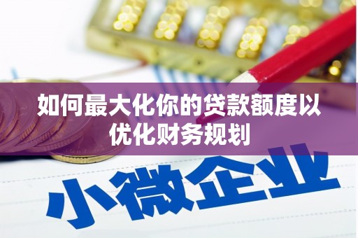 汤原如何最大化你的贷款额度以优化财务规划