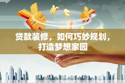 万柏林贷款装修，如何巧妙规划，打造梦想家园