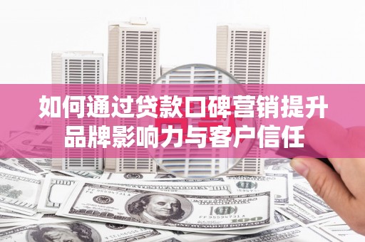银川如何通过贷款口碑营销提升品牌影响力与客户信任