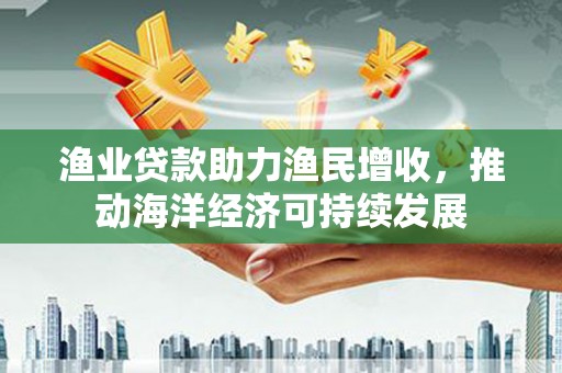 莲都渔业贷款助力渔民增收，推动海洋经济可持续发展