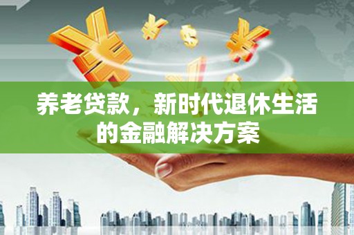 连城养老贷款，新时代退休生活的金融解决方案