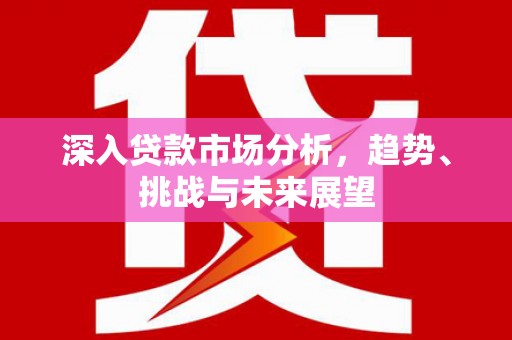 三峡深入贷款市场分析，趋势、挑战与未来展望