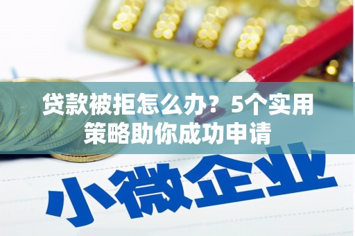 滦南贷款被拒怎么办？5个实用策略助你成功申请