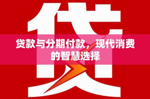 拉萨贷款与分期付款，现代消费的智慧选择