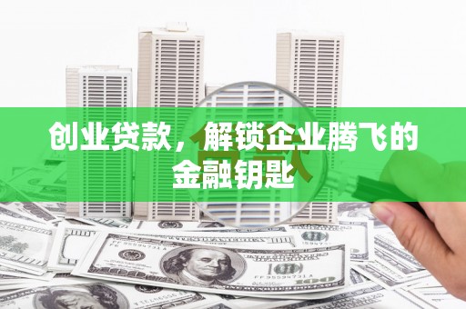清水河创业贷款，解锁企业腾飞的金融钥匙