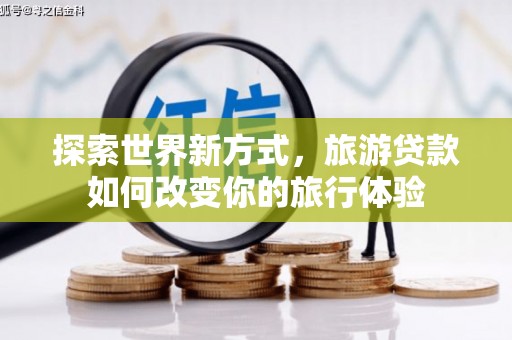 罗东探索世界新方式，旅游贷款如何改变你的旅行体验